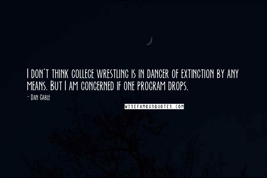 Dan Gable quotes: I don't think college wrestling is in danger of extinction by any means. But I am concerned if one program drops.