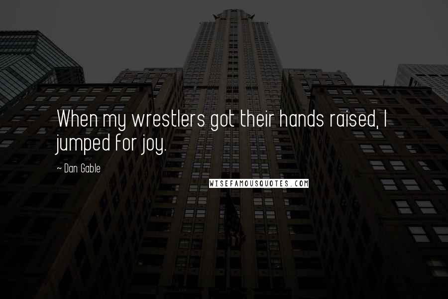 Dan Gable quotes: When my wrestlers got their hands raised, I jumped for joy.