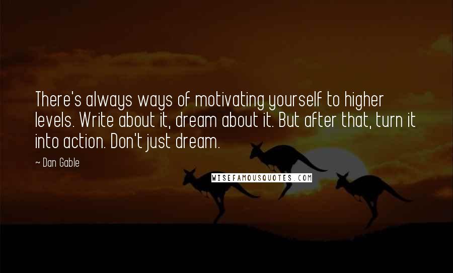 Dan Gable quotes: There's always ways of motivating yourself to higher levels. Write about it, dream about it. But after that, turn it into action. Don't just dream.