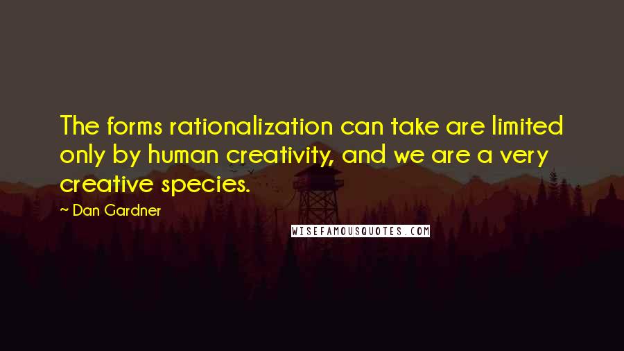 Dan Gardner quotes: The forms rationalization can take are limited only by human creativity, and we are a very creative species.