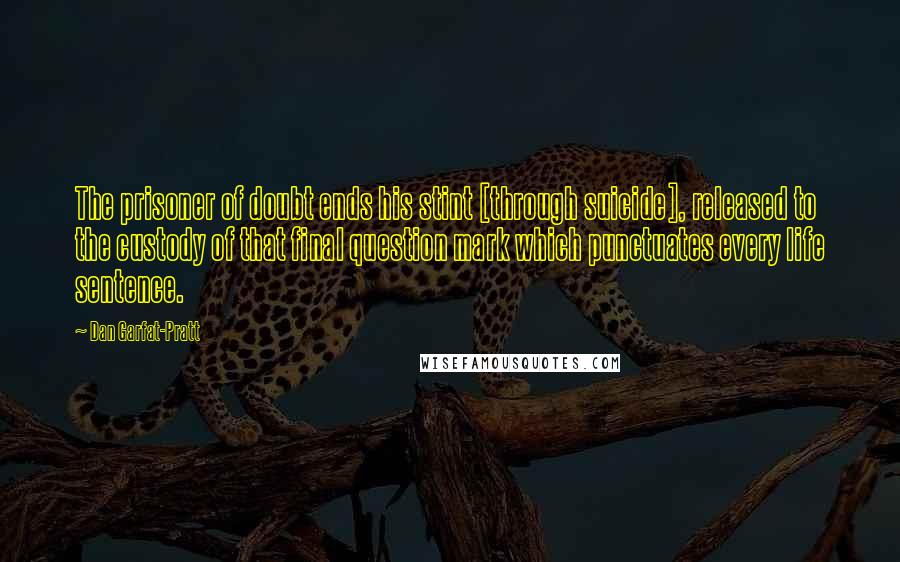 Dan Garfat-Pratt quotes: The prisoner of doubt ends his stint [through suicide], released to the custody of that final question mark which punctuates every life sentence.