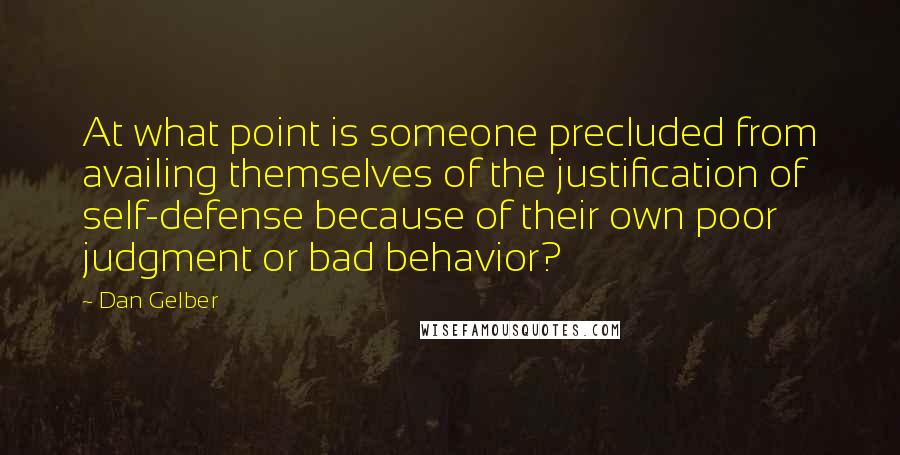 Dan Gelber quotes: At what point is someone precluded from availing themselves of the justification of self-defense because of their own poor judgment or bad behavior?