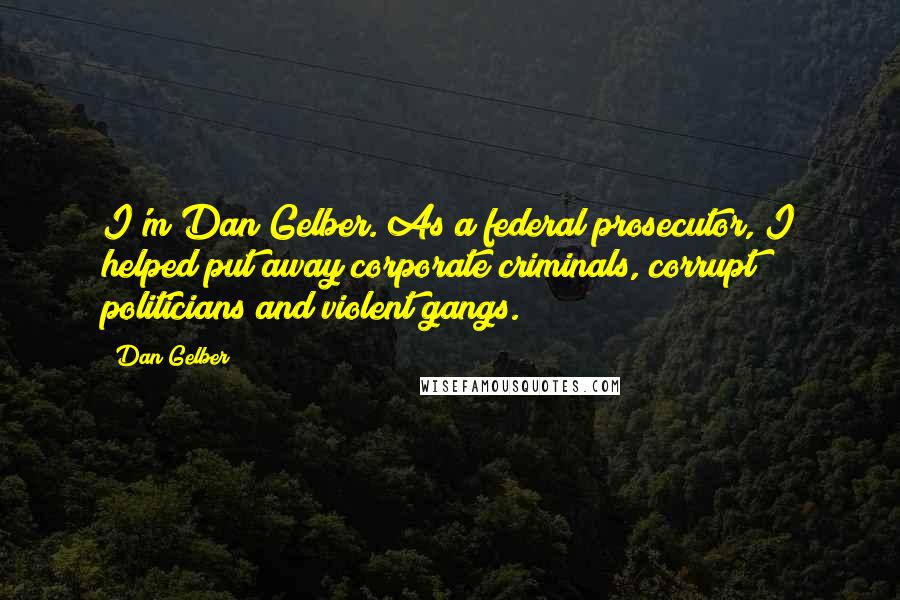 Dan Gelber quotes: I'm Dan Gelber. As a federal prosecutor, I helped put away corporate criminals, corrupt politicians and violent gangs.