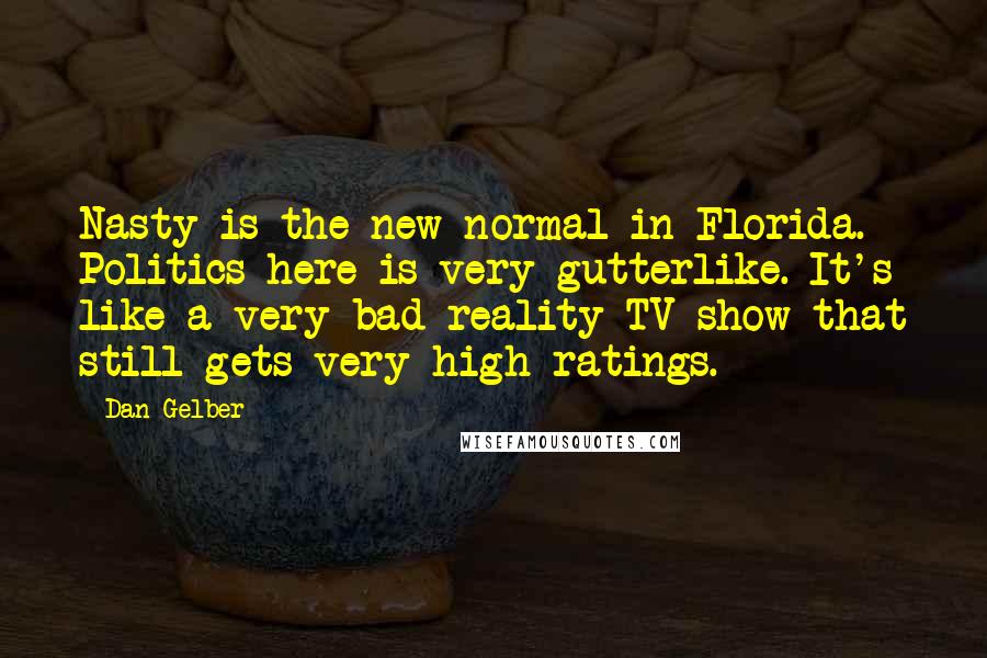 Dan Gelber quotes: Nasty is the new normal in Florida. Politics here is very gutterlike. It's like a very bad reality TV show that still gets very high ratings.