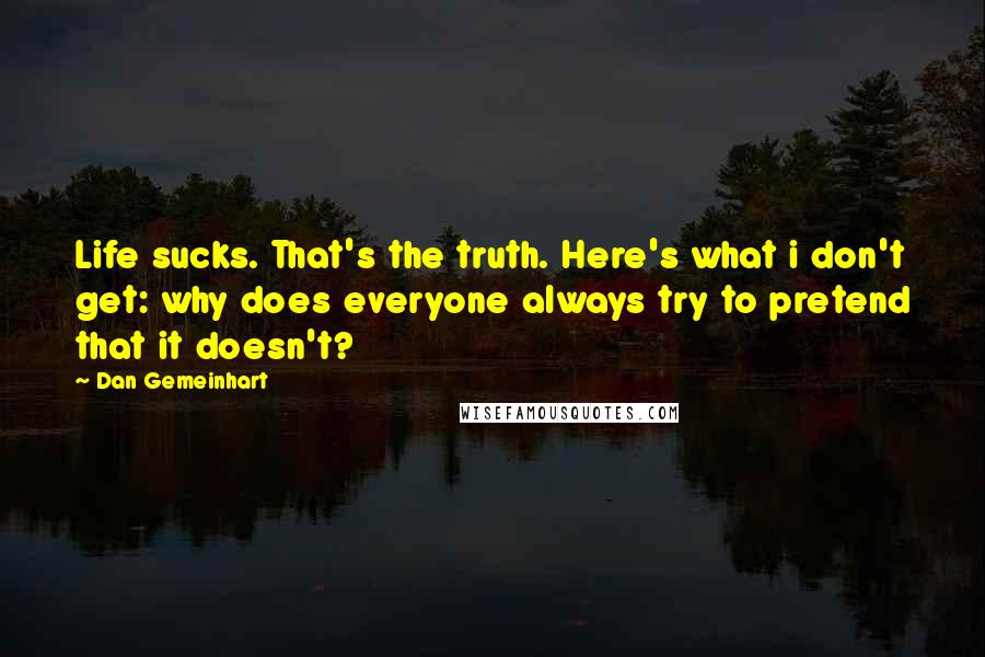 Dan Gemeinhart quotes: Life sucks. That's the truth. Here's what i don't get: why does everyone always try to pretend that it doesn't? Dan Gemeinhart quotes: Life sucks. That's the truth. Here's what i don't get: why does everyone always try to pretend that it doesn't?