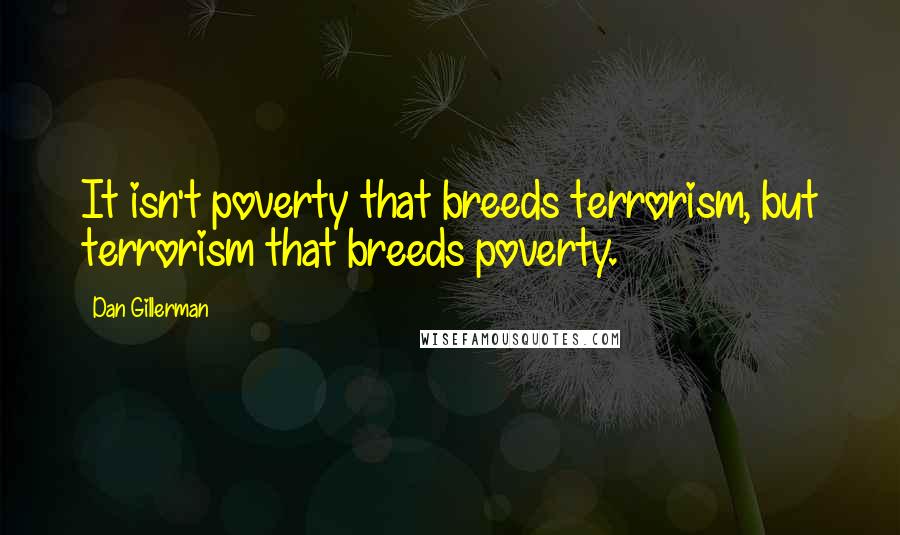 Dan Gillerman quotes: It isn't poverty that breeds terrorism, but terrorism that breeds poverty.