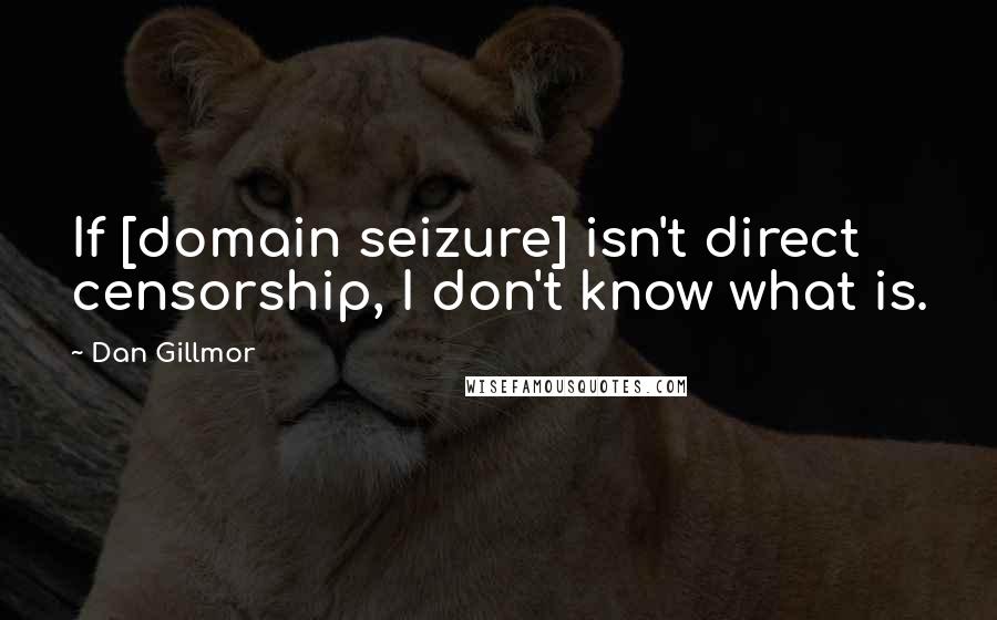 Dan Gillmor quotes: If [domain seizure] isn't direct censorship, I don't know what is.