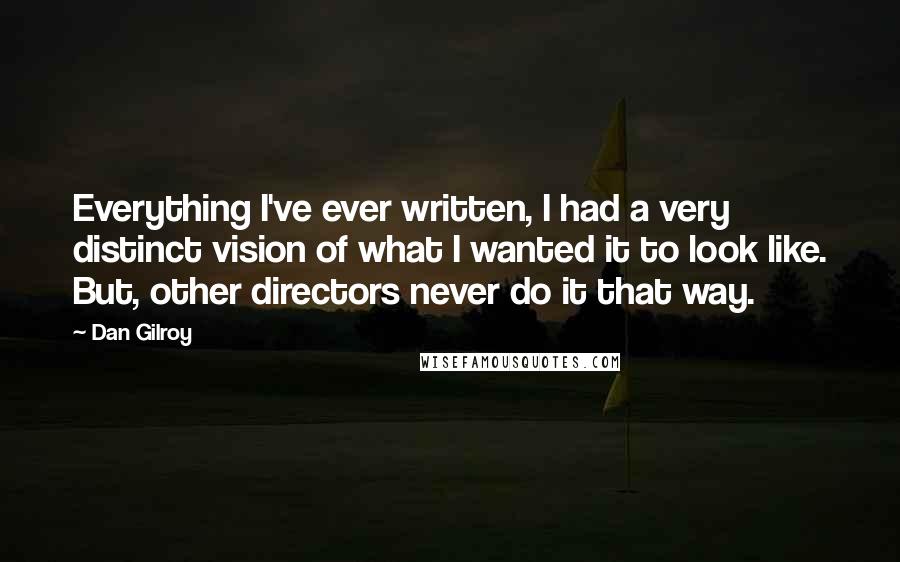 Dan Gilroy quotes: Everything I've ever written, I had a very distinct vision of what I wanted it to look like. But, other directors never do it that way. Dan Gilroy quotes: Everything I've ever written, I had a very distinct vision of what I wanted it to look like. But, other directors never do it that way.