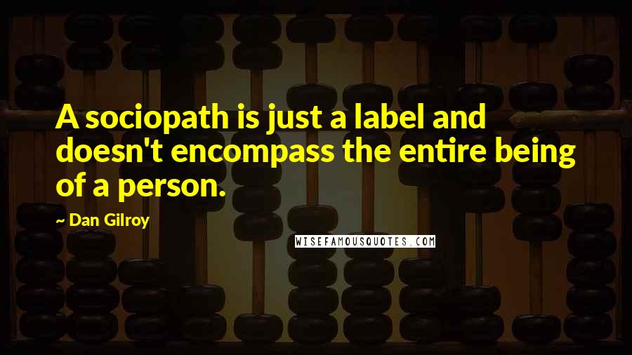 Dan Gilroy quotes: A sociopath is just a label and doesn't encompass the entire being of a person.