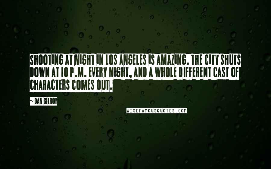 Dan Gilroy quotes: Shooting at night in Los Angeles is amazing. The city shuts down at 10 P.M. every night, and a whole different cast of characters comes out.