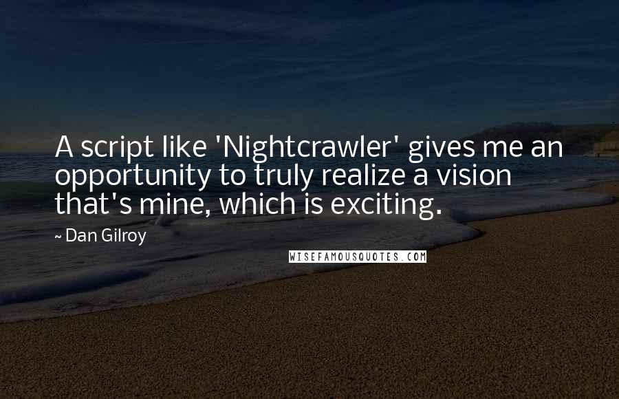Dan Gilroy quotes: A script like 'Nightcrawler' gives me an opportunity to truly realize a vision that's mine, which is exciting.