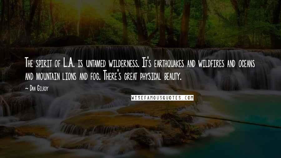 Dan Gilroy quotes: The spirit of L.A. is untamed wilderness. It's earthquakes and wildfires and oceans and mountain lions and fog. There's great physical beauty.