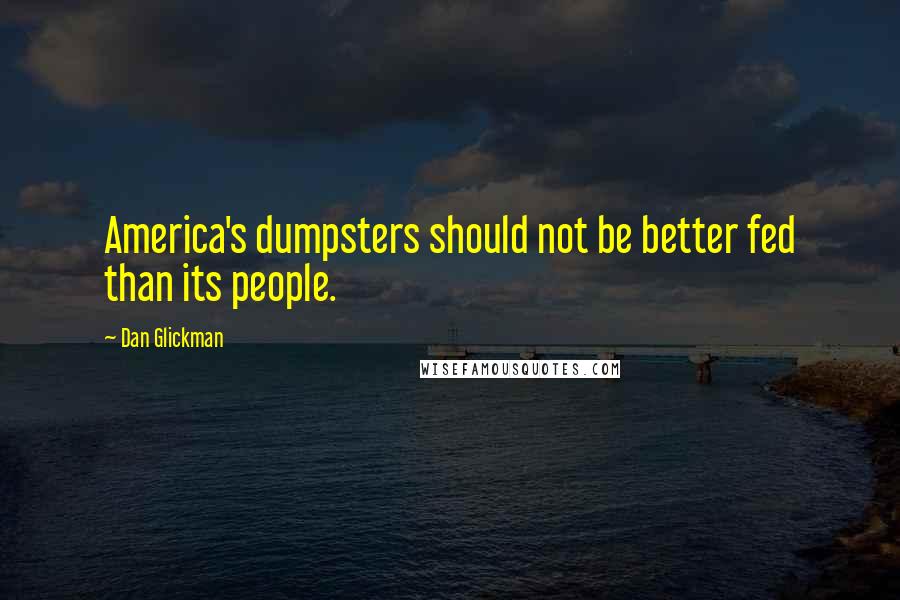 Dan Glickman quotes: America's dumpsters should not be better fed than its people.