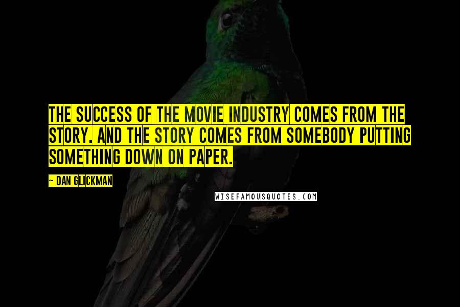 Dan Glickman quotes: The success of the movie industry comes from the story. And the story comes from somebody putting something down on paper.