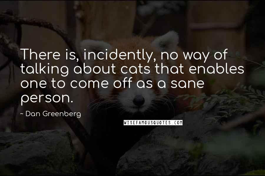 Dan Greenberg quotes: There is, incidently, no way of talking about cats that enables one to come off as a sane person.