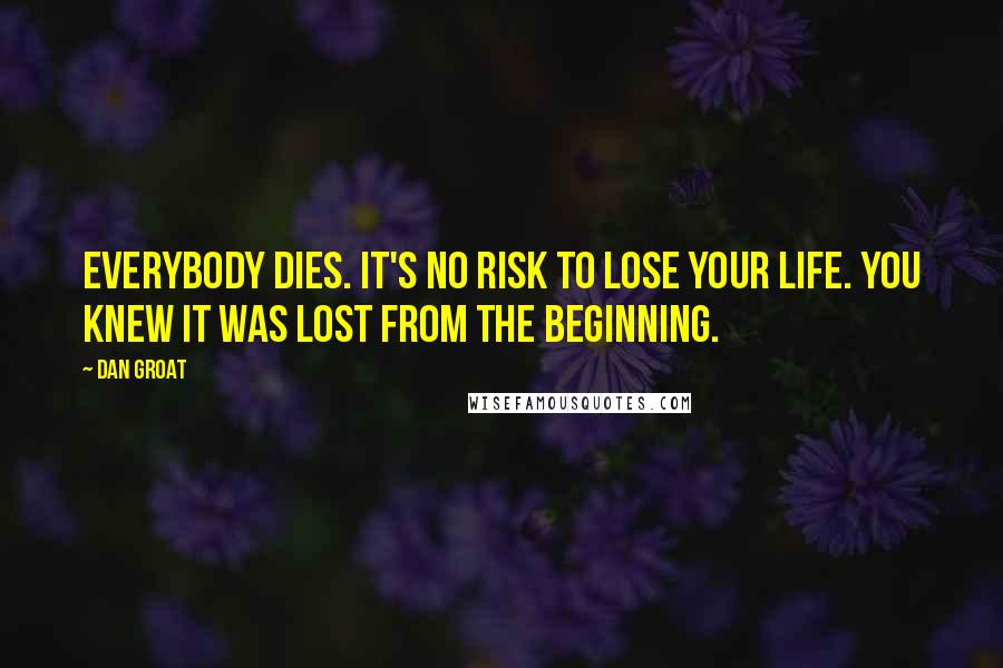 Dan Groat quotes: Everybody dies. It's no risk to lose your life. You knew it was lost from the beginning.