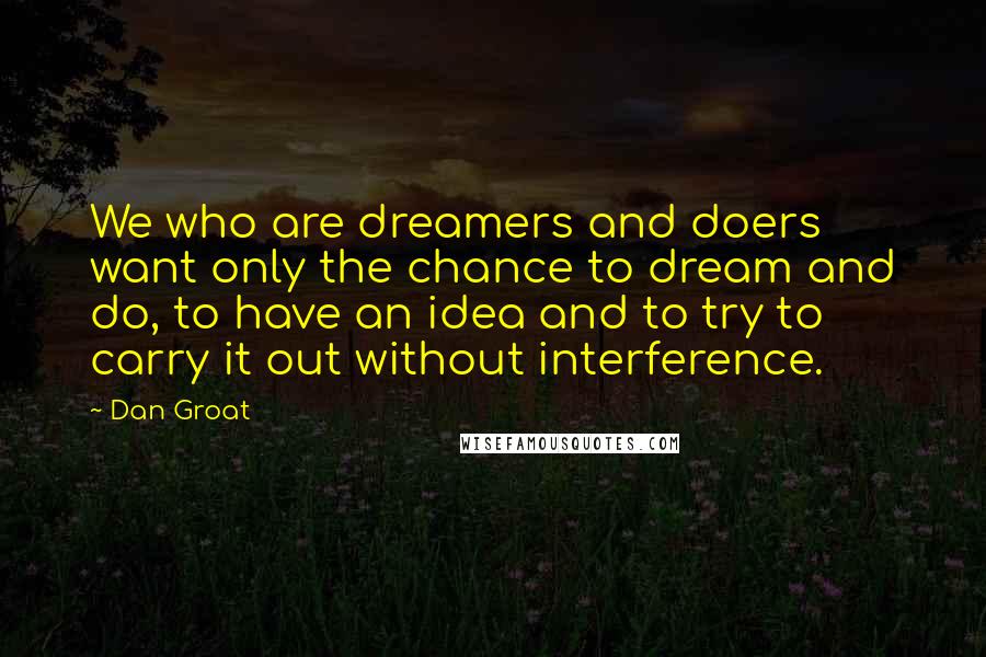 Dan Groat quotes: We who are dreamers and doers want only the chance to dream and do, to have an idea and to try to carry it out without interference.