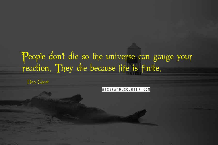 Dan Groat quotes: People don't die so the universe can gauge your reaction. They die because life is finite.