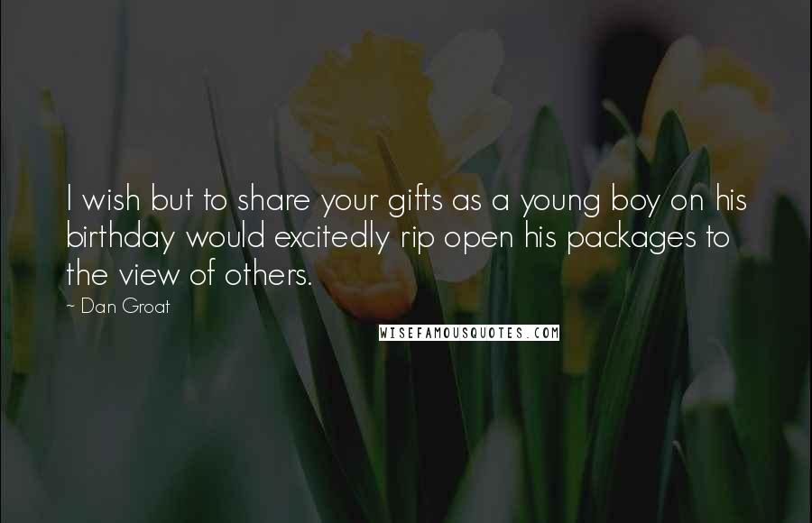 Dan Groat quotes: I wish but to share your gifts as a young boy on his birthday would excitedly rip open his packages to the view of others. Dan Groat quotes: I wish but to share your gifts as a young boy on his birthday would excitedly rip open his packages to the view of others.