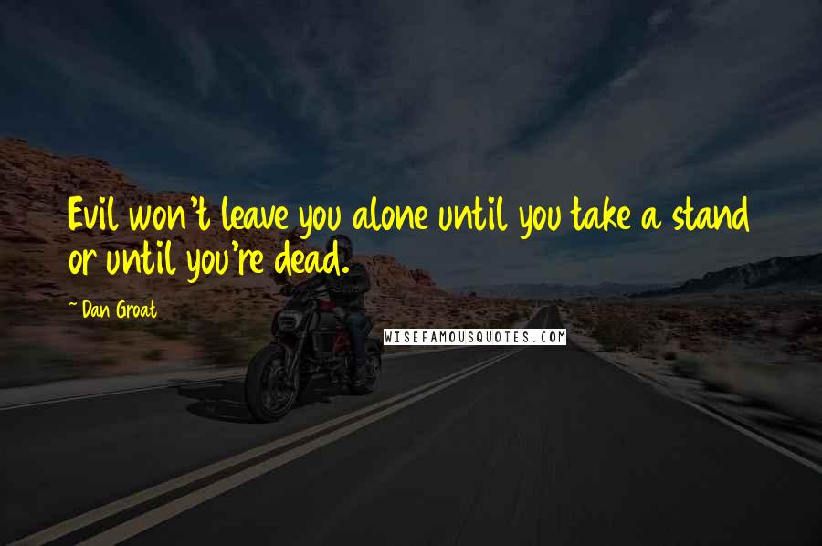 Dan Groat quotes: Evil won't leave you alone until you take a stand or until you're dead.