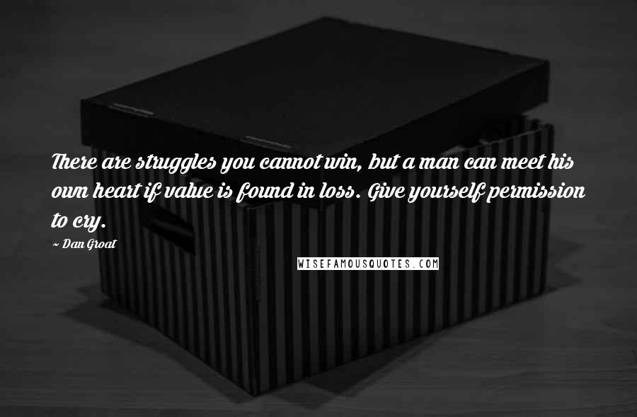 Dan Groat quotes: There are struggles you cannot win, but a man can meet his own heart if value is found in loss. Give yourself permission to cry. Dan Groat quotes: There are struggles you cannot win, but a man can meet his own heart if value is found in loss. Give yourself permission to cry.