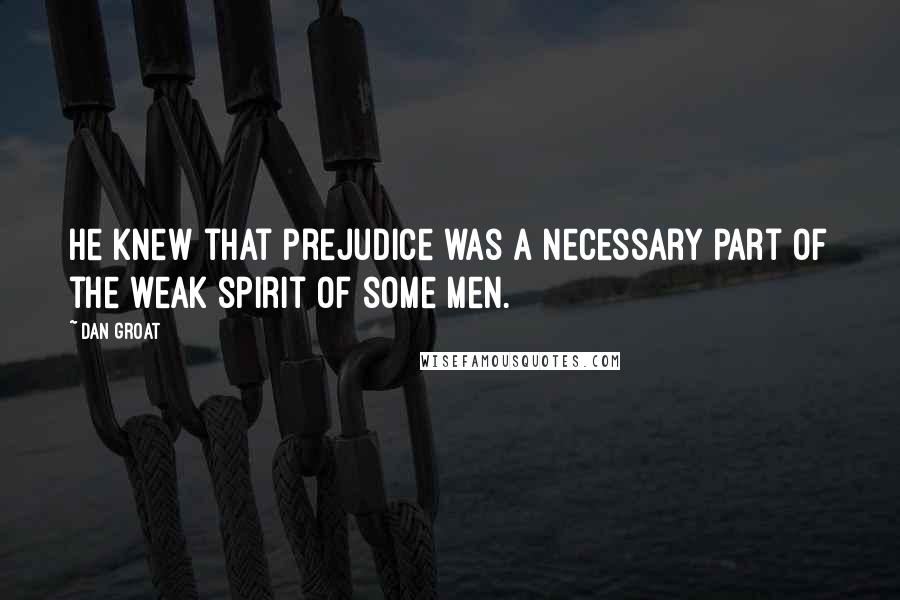 Dan Groat quotes: He knew that prejudice was a necessary part of the weak spirit of some men.