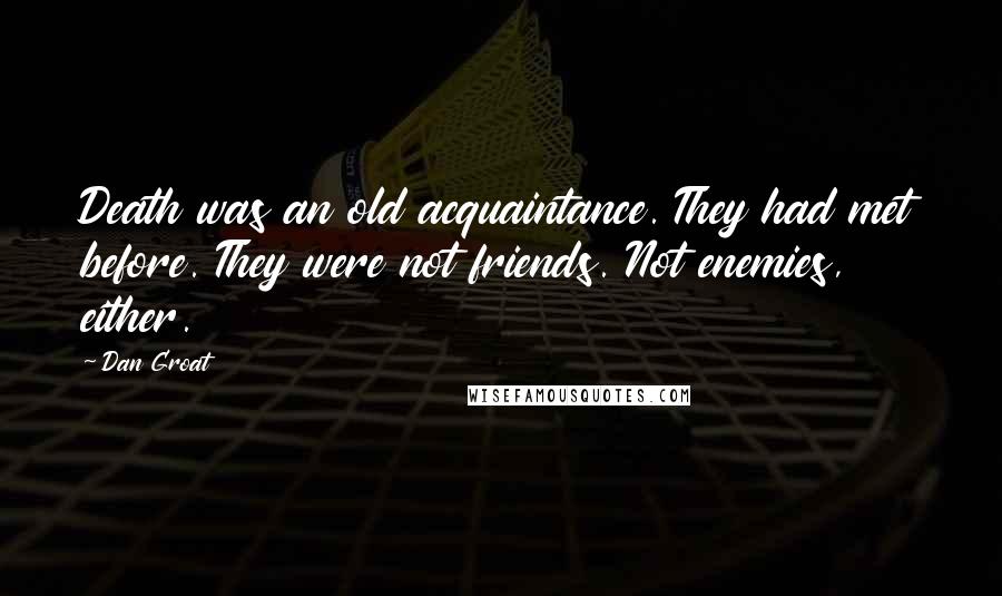 Dan Groat quotes: Death was an old acquaintance. They had met before. They were not friends. Not enemies, either.