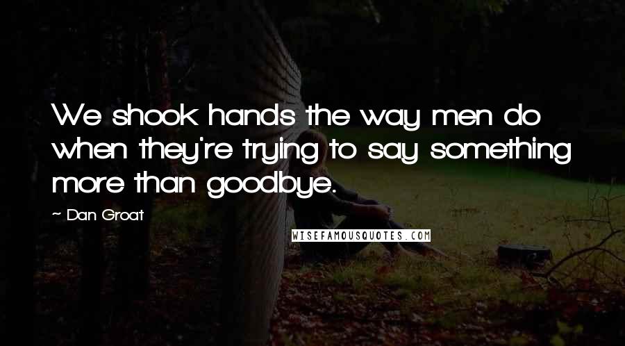 Dan Groat quotes: We shook hands the way men do when they're trying to say something more than goodbye.