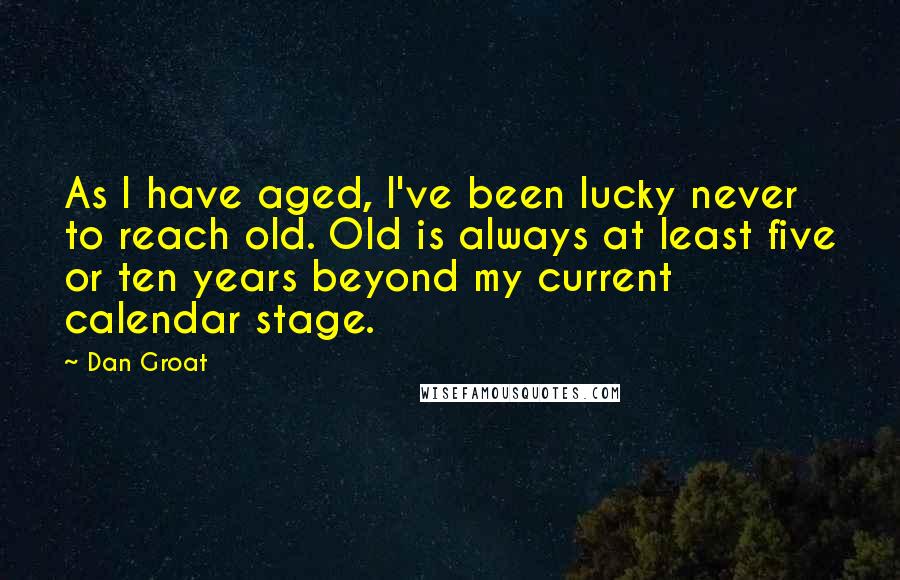 Dan Groat quotes: As I have aged, I've been lucky never to reach old. Old is always at least five or ten years beyond my current calendar stage. Dan Groat quotes: As I have aged, I've been lucky never to reach old. Old is always at least five or ten years beyond my current calendar stage.