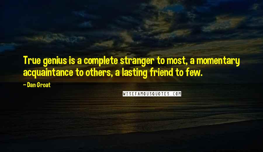 Dan Groat quotes: True genius is a complete stranger to most, a momentary acquaintance to others, a lasting friend to few. Dan Groat quotes: True genius is a complete stranger to most, a momentary acquaintance to others, a lasting friend to few.