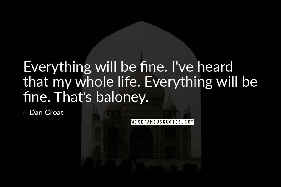 Dan Groat quotes: Everything will be fine. I've heard that my whole life. Everything will be fine. That's baloney.