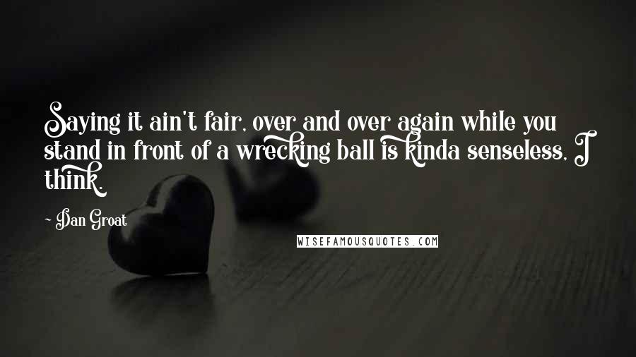 Dan Groat quotes: Saying it ain't fair, over and over again while you stand in front of a wrecking ball is kinda senseless, I think.