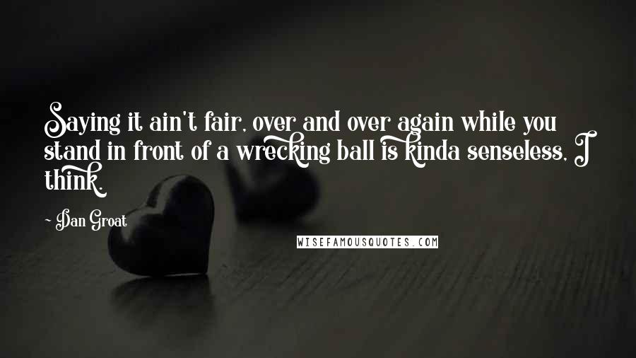 Dan Groat quotes: Saying it ain't fair, over and over again while you stand in front of a wrecking ball is kinda senseless, I think. Dan Groat quotes: Saying it ain't fair, over and over again while you stand in front of a wrecking ball is kinda senseless, I think.