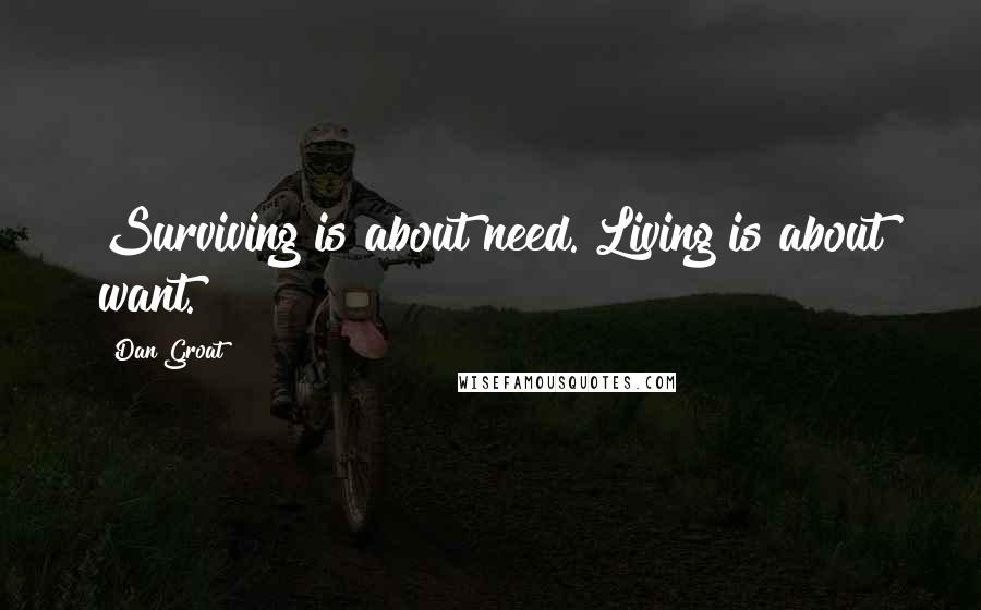 Dan Groat quotes: Surviving is about need. Living is about want.