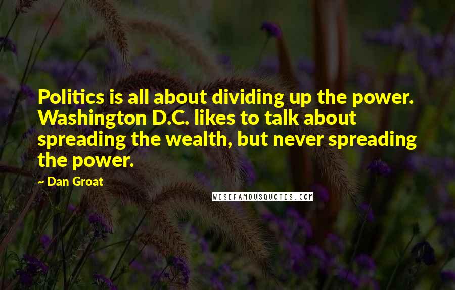 Dan Groat quotes: Politics is all about dividing up the power. Washington D.C. likes to talk about spreading the wealth, but never spreading the power.