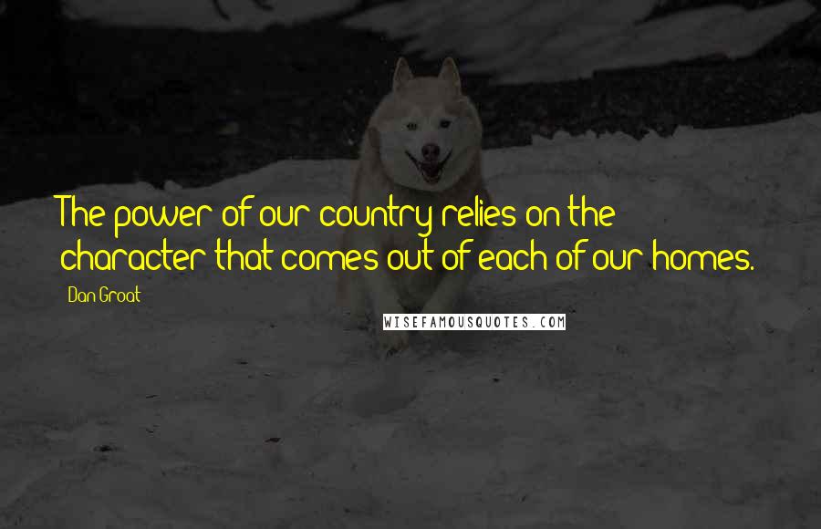 Dan Groat quotes: The power of our country relies on the character that comes out of each of our homes.