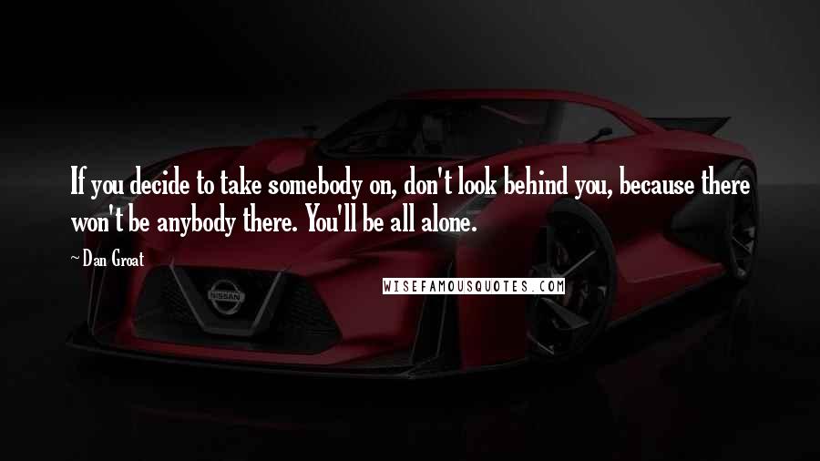 Dan Groat quotes: If you decide to take somebody on, don't look behind you, because there won't be anybody there. You'll be all alone. Dan Groat quotes: If you decide to take somebody on, don't look behind you, because there won't be anybody there. You'll be all alone.