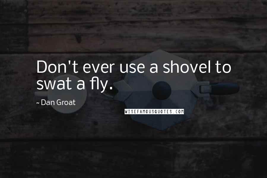 Dan Groat quotes: Don't ever use a shovel to swat a fly.