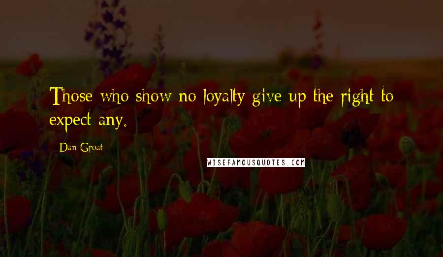 Dan Groat quotes: Those who show no loyalty give up the right to expect any.