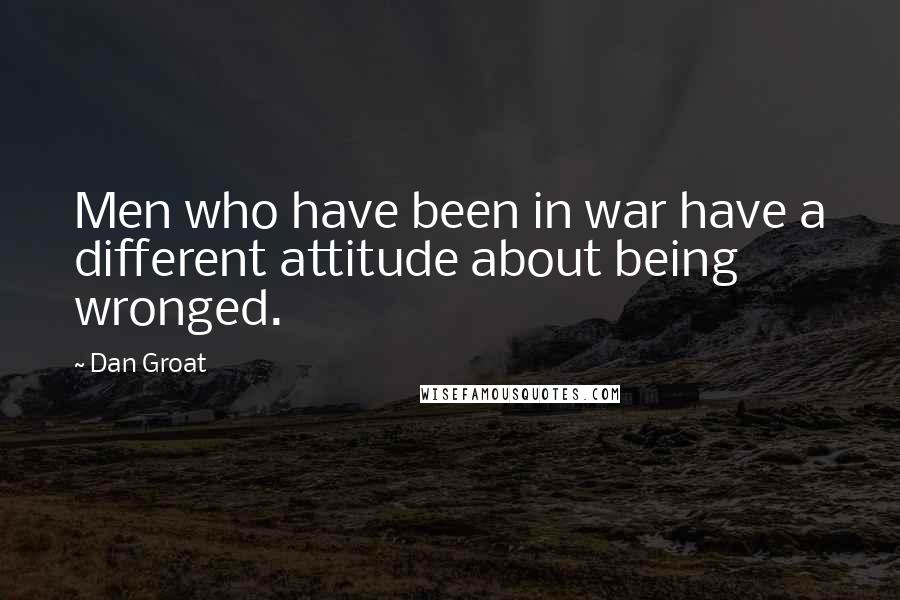 Dan Groat quotes: Men who have been in war have a different attitude about being wronged.