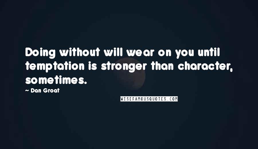 Dan Groat quotes: Doing without will wear on you until temptation is stronger than character, sometimes.