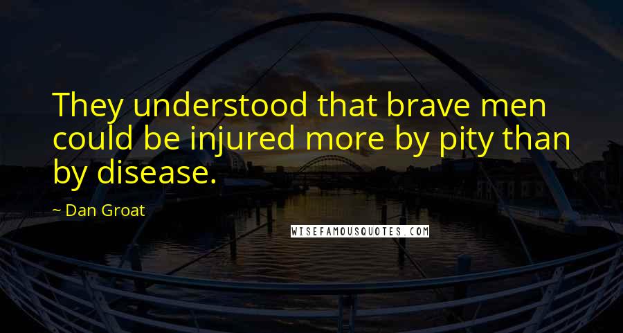 Dan Groat quotes: They understood that brave men could be injured more by pity than by disease.