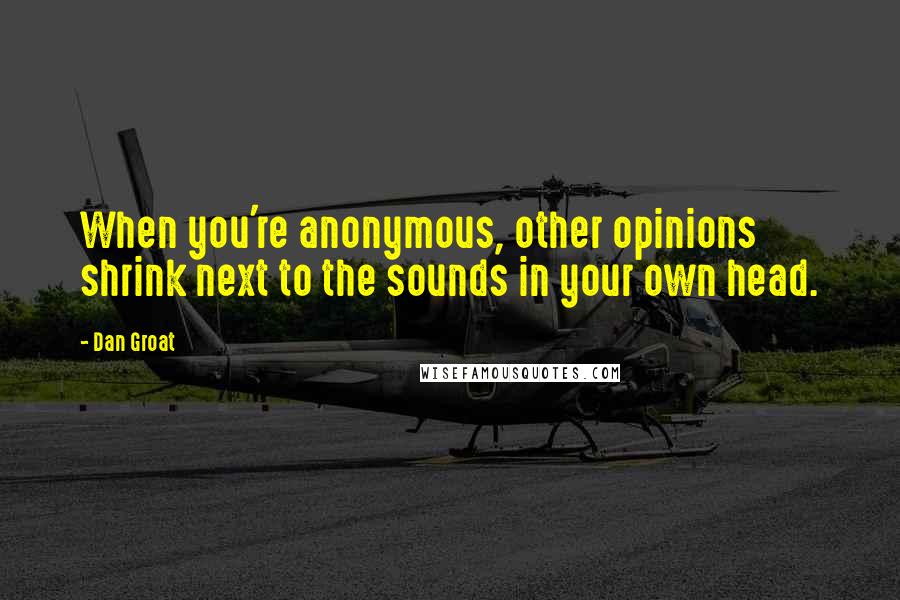 Dan Groat quotes: When you're anonymous, other opinions shrink next to the sounds in your own head.