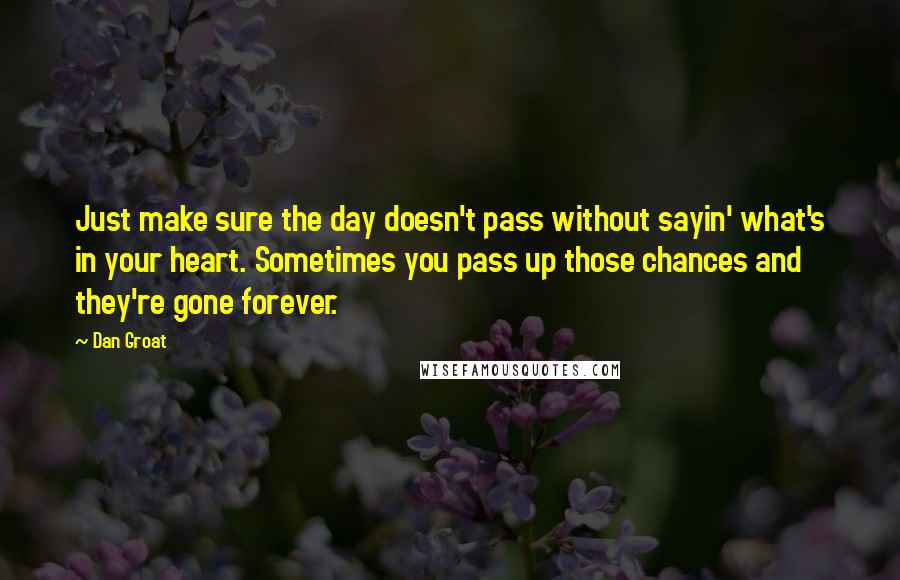 Dan Groat quotes: Just make sure the day doesn't pass without sayin' what's in your heart. Sometimes you pass up those chances and they're gone forever. Dan Groat quotes: Just make sure the day doesn't pass without sayin' what's in your heart. Sometimes you pass up those chances and they're gone forever.