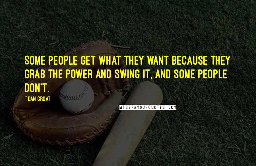 Dan Groat quotes: Some people get what they want because they grab the power and swing it, and some people don't.