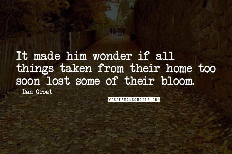 Dan Groat quotes: It made him wonder if all things taken from their home too soon lost some of their bloom.