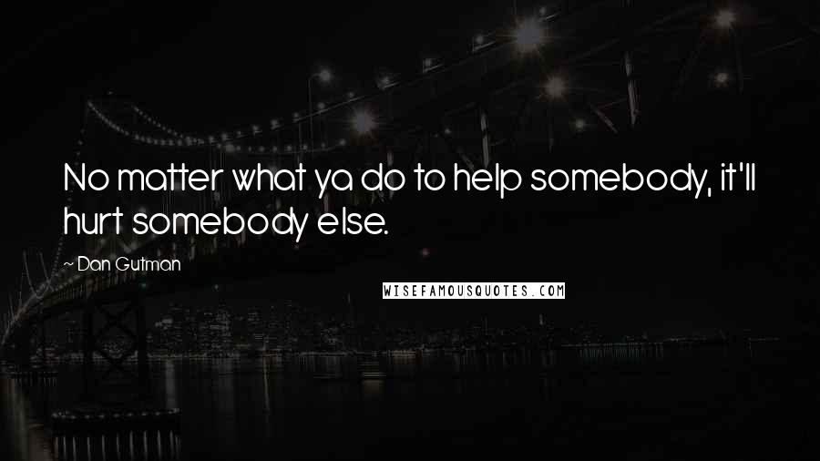 Dan Gutman quotes: No matter what ya do to help somebody, it'll hurt somebody else.