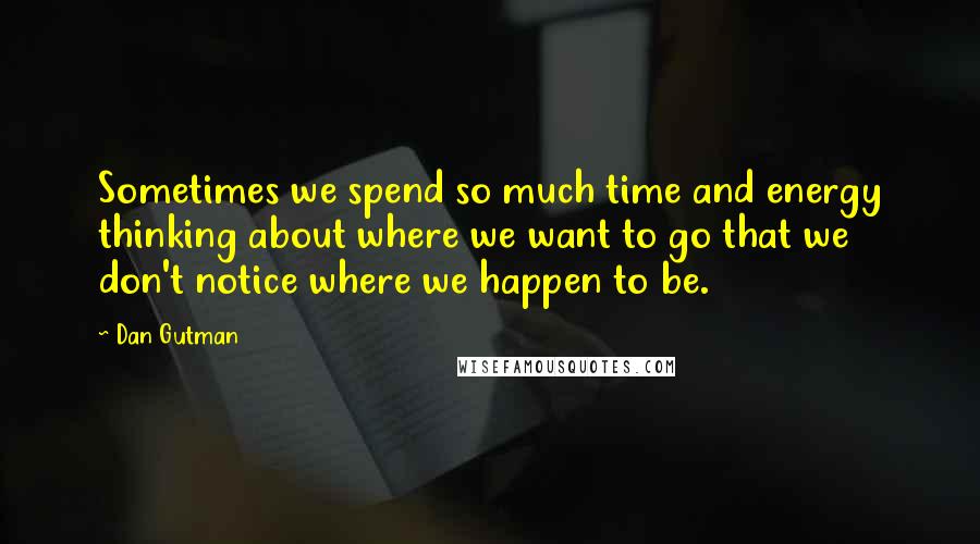 Dan Gutman quotes: Sometimes we spend so much time and energy thinking about where we want to go that we don't notice where we happen to be.