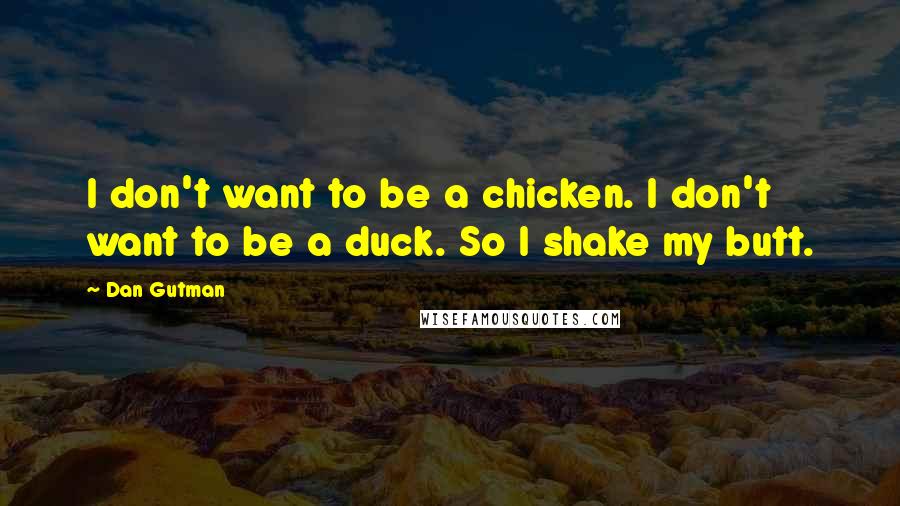 Dan Gutman quotes: I don't want to be a chicken. I don't want to be a duck. So I shake my butt.