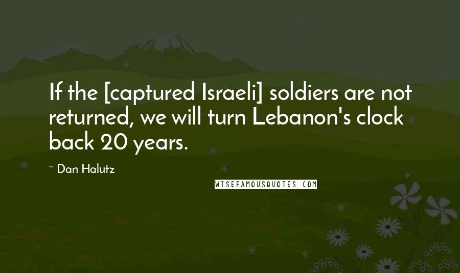 Dan Halutz quotes: If the [captured Israeli] soldiers are not returned, we will turn Lebanon's clock back 20 years.